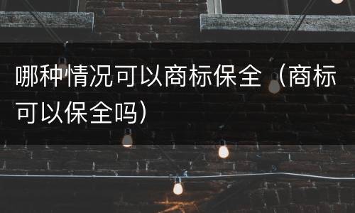 哪种情况可以商标保全（商标可以保全吗）