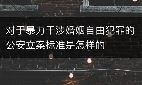 对于暴力干涉婚姻自由犯罪的公安立案标准是怎样的
