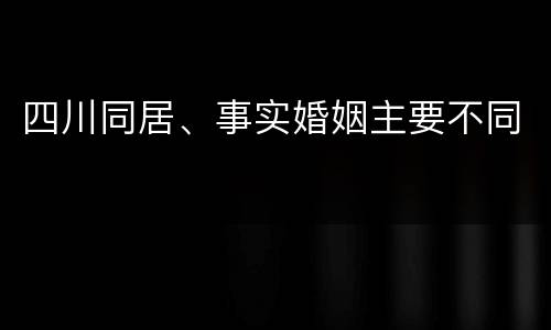 四川同居、事实婚姻主要不同