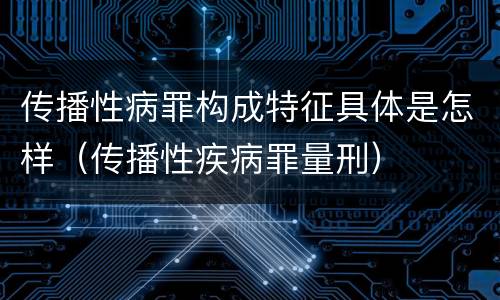 传播性病罪构成特征具体是怎样（传播性疾病罪量刑）