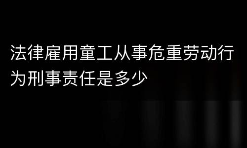 法律雇用童工从事危重劳动行为刑事责任是多少