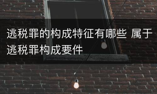 逃税罪的构成特征有哪些 属于逃税罪构成要件