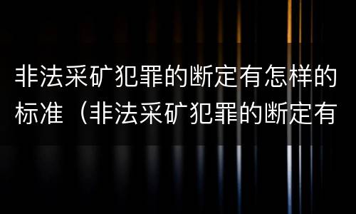 非法采矿犯罪的断定有怎样的标准（非法采矿犯罪的断定有怎样的标准和规定）