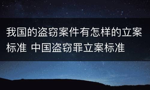 我国的盗窃案件有怎样的立案标准 中国盗窃罪立案标准