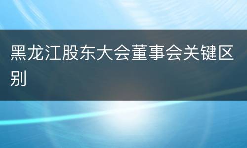 黑龙江股东大会董事会关键区别