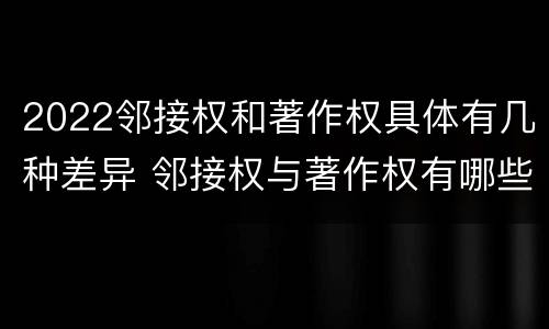 2022邻接权和著作权具体有几种差异 邻接权与著作权有哪些区别?