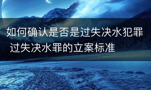 如何确认是否是过失决水犯罪 过失决水罪的立案标准
