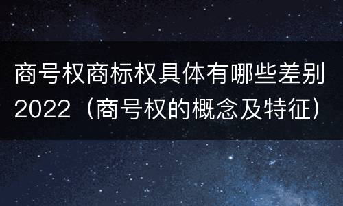 商号权商标权具体有哪些差别2022（商号权的概念及特征）
