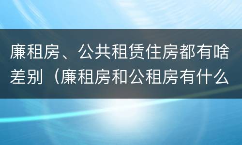 廉租房、公共租赁住房都有啥差别（廉租房和公租房有什么区别?）