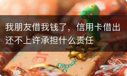 我朋友借我钱了，信用卡借出还不上许承担什么责任