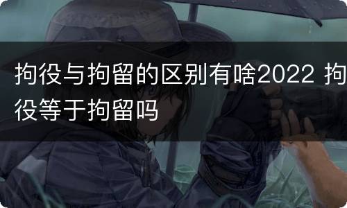 拘役与拘留的区别有啥2022 拘役等于拘留吗