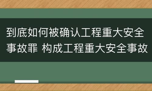 到底如何被确认工程重大安全事故罪 构成工程重大安全事故罪