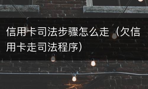 信用卡司法步骤怎么走（欠信用卡走司法程序）