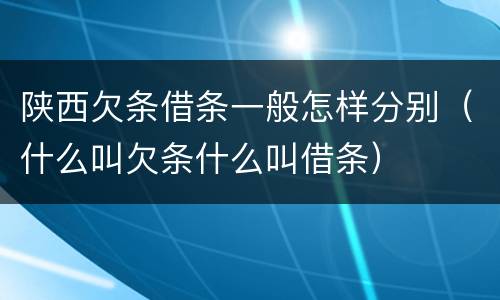 陕西欠条借条一般怎样分别（什么叫欠条什么叫借条）