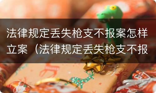 法律规定丢失枪支不报案怎样立案（法律规定丢失枪支不报案怎样立案呢）