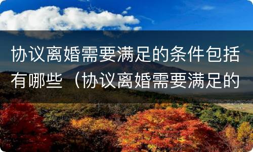 协议离婚需要满足的条件包括有哪些（协议离婚需要满足的条件包括有哪些呢）