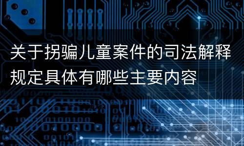 关于拐骗儿童案件的司法解释规定具体有哪些主要内容