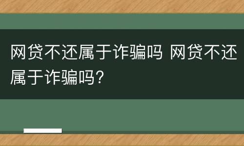 网贷不还属于诈骗吗 网贷不还属于诈骗吗?