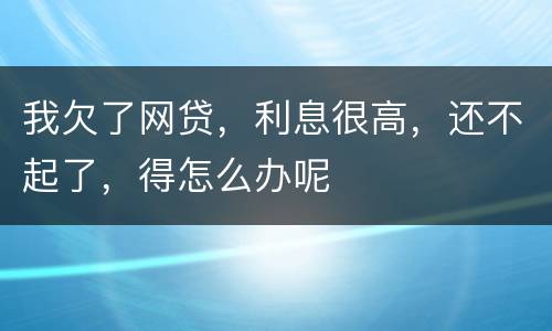 我欠了网贷，利息很高，还不起了，得怎么办呢