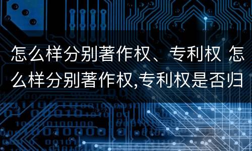 怎么样分别著作权、专利权 怎么样分别著作权,专利权是否归属