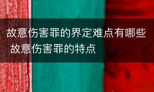 故意伤害罪的界定难点有哪些 故意伤害罪的特点