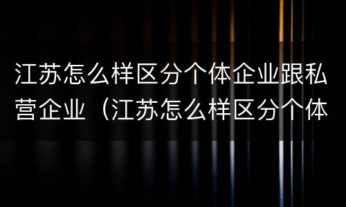 江苏怎么样区分个体企业跟私营企业（江苏怎么样区分个体企业跟私营企业的区别）