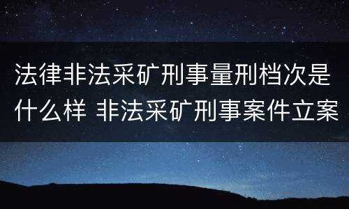 法律非法采矿刑事量刑档次是什么样 非法采矿刑事案件立案标准