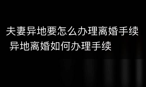 夫妻异地要怎么办理离婚手续 异地离婚如何办理手续
