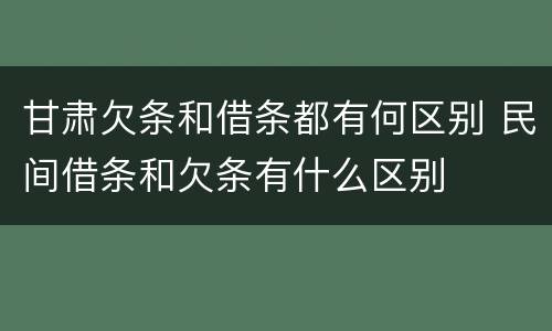 甘肃欠条和借条都有何区别 民间借条和欠条有什么区别
