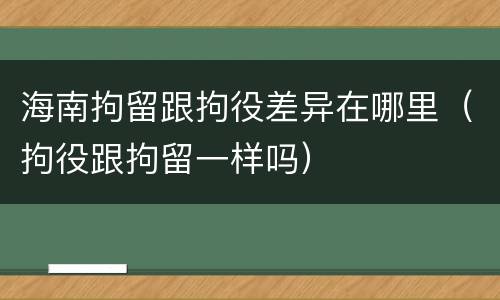 海南拘留跟拘役差异在哪里（拘役跟拘留一样吗）