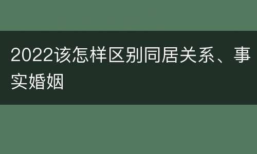 2022该怎样区别同居关系、事实婚姻