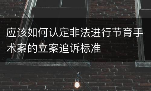 应该如何认定非法进行节育手术案的立案追诉标准
