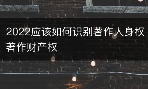 2022应该如何识别著作人身权著作财产权