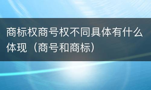商标权商号权不同具体有什么体现（商号和商标）
