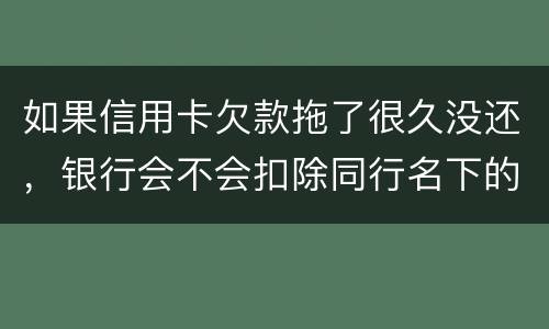 如果信用卡欠款拖了很久没还，银行会不会扣除同行名下的储蓄卡