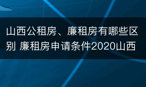 山西公租房、廉租房有哪些区别 廉租房申请条件2020山西