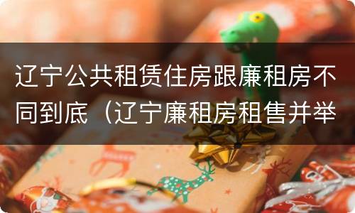 辽宁公共租赁住房跟廉租房不同到底（辽宁廉租房租售并举）