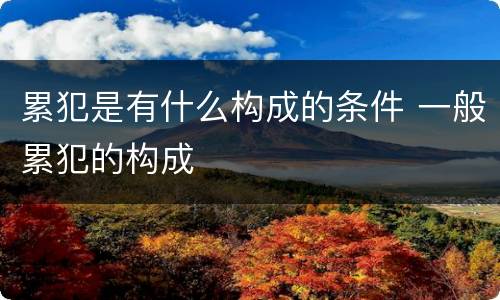累犯是有什么构成的条件 一般累犯的构成