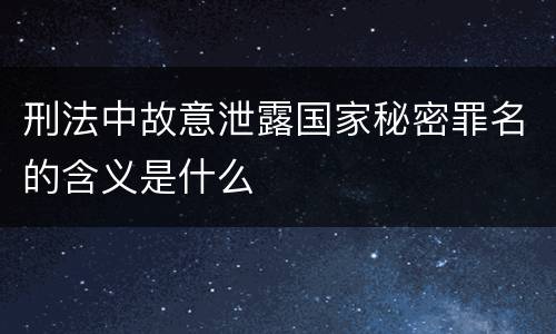 刑法中故意泄露国家秘密罪名的含义是什么