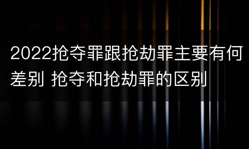 2022抢夺罪跟抢劫罪主要有何差别 抢夺和抢劫罪的区别