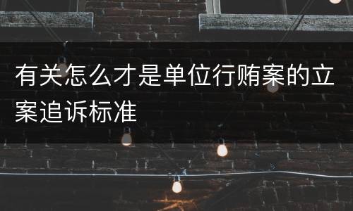 有关怎么才是单位行贿案的立案追诉标准