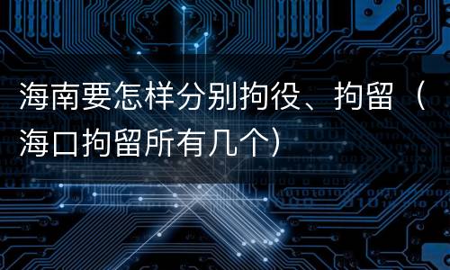 海南要怎样分别拘役、拘留（海口拘留所有几个）
