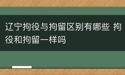 辽宁拘役与拘留区别有哪些 拘役和拘留一样吗