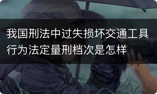 我国刑法中过失损坏交通工具行为法定量刑档次是怎样