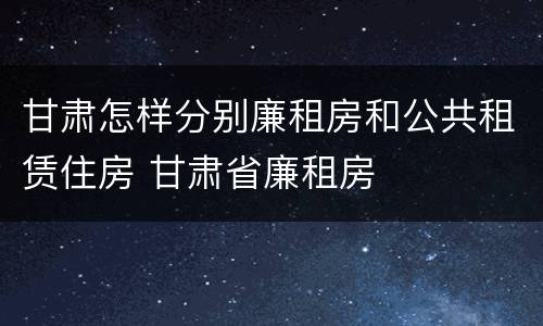 甘肃怎样分别廉租房和公共租赁住房 甘肃省廉租房