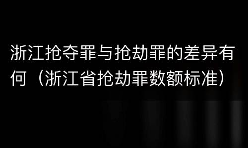 浙江抢夺罪与抢劫罪的差异有何（浙江省抢劫罪数额标准）