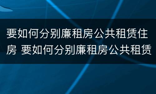 要如何分别廉租房公共租赁住房 要如何分别廉租房公共租赁住房呢