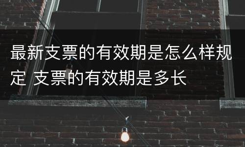 最新支票的有效期是怎么样规定 支票的有效期是多长
