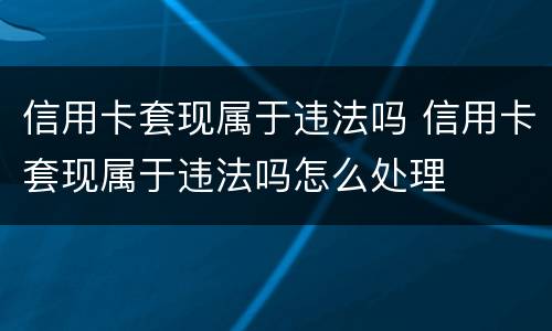 信用卡套现属于违法吗 信用卡套现属于违法吗怎么处理