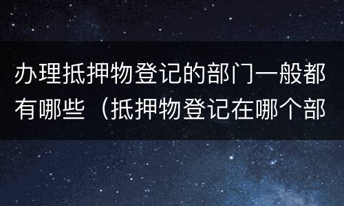 办理抵押物登记的部门一般都有哪些（抵押物登记在哪个部门）